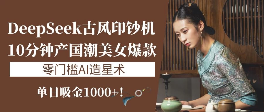《DeepSeek古风印钞机：10分钟产国潮美女爆款，单日吸金1000+！零门槛AI造星术》 第1张